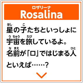 Rosalinaロザリーナ　星の子たちといっしょに宇宙を旅しているよ。名前が「ロ」ではじまる人といえば……？