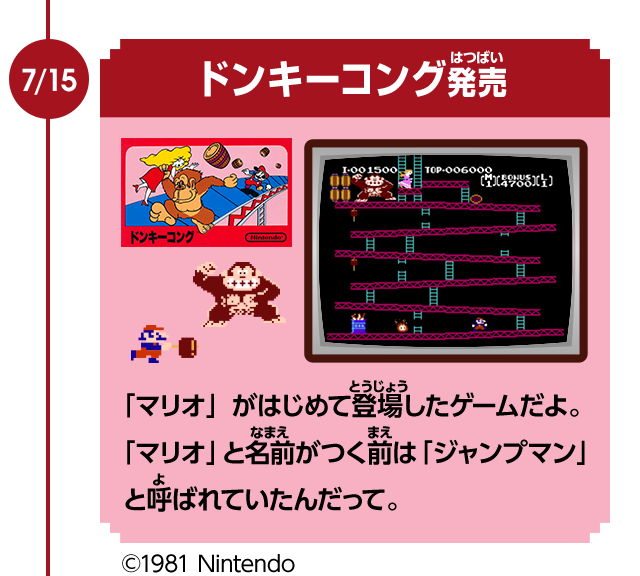 7/15　ドンキーコング発売　「マリオ」がはじめて登場したゲームだよ。 「マリオ」と名前がつく前は「ジャンプマン」と呼ばれていたんだって。©1981 Nintendo