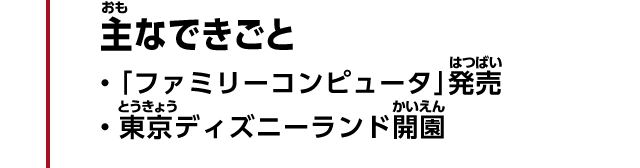 主なできごと　・「ファミリーコンピュータ」発売　・東京ディズニーランド開園