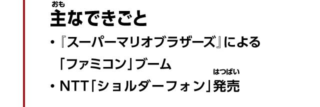 主なできごと　・『スーパーマリオブラザーズ』による「ファミコン」ブーム　・NTT「ショルダーフォン」発売