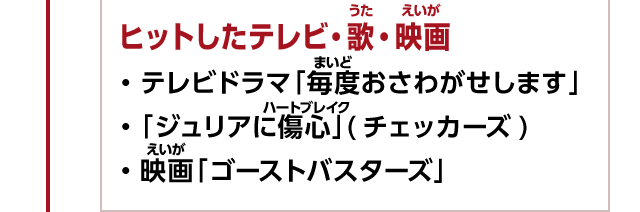 ヒットしたテレビ・歌・映画　・テレビドラマ「毎度おさわがせします」　・「ジュリアに傷心」(チェッカーズ)　・映画「ゴーストバスターズ」