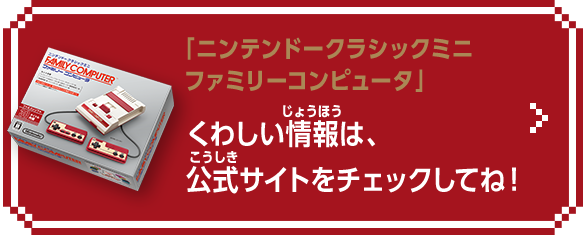 「ニンテンドークラシックミニ ファミリーコンピュータ」くわしい情報は、公式サイトをチェックしてね！