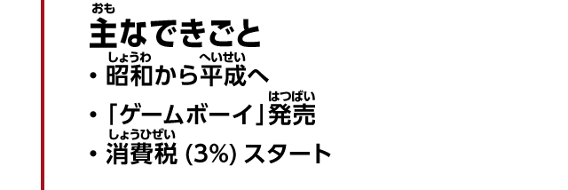 主なできごと　・昭和から平成へ　・「ゲームボーイ」発売　・消費税(3%)スタート