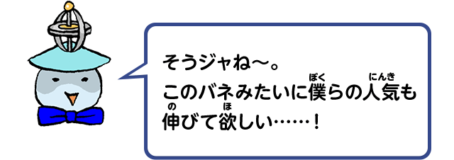 そうジャね～。このバネみたいに僕らの人気も伸びて欲しい……！