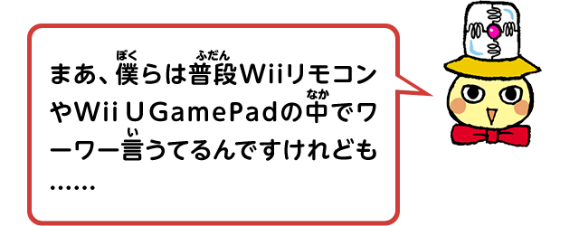 まあ、僕らは普段WiiリモコンやWii U GamePadの中でワーワー言うてるんですけれども……