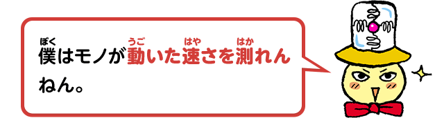 僕はモノが動いた速さを測れんねん。