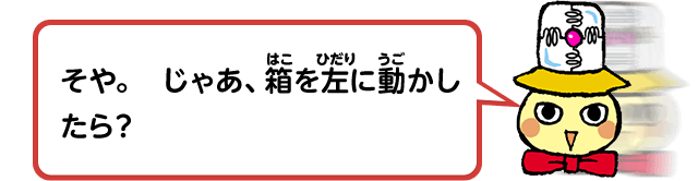 そや。じゃあ、箱を左に動かしたら？