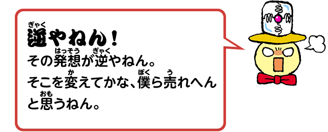 逆やねん！その発想が逆やねん。そこを変えてかな、僕ら売れへんと思うねん。