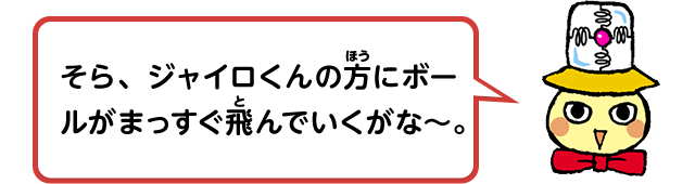 そら、ジャイロくんの方にボールがまっすぐ飛んでいくがな～。