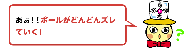 あぁ！！ボールがどんどんズレていく！