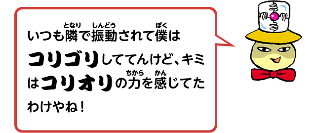 いつも隣で振動されて僕はコリゴリしててんけど、キミはコリオリの力を感じてたわけやね！