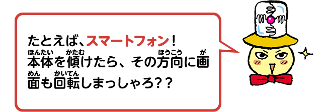 たとえば、スマートフォン！本体を傾けたら、その方向に画面も回転しまっしゃろ？？