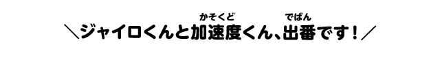 ジャイロくんと加速度くん、出番です！