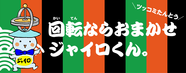 ＼ツッコミたんとう／回転ならおまかせジャイロくん。