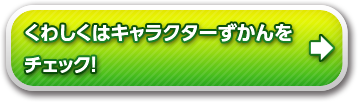 くわしくはキャラクターずかんをチェック！
