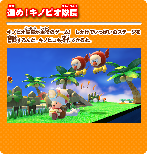 進め！キノピオ隊長 キノピオ隊長が主役のゲーム！しかけでいっぱいのステージを冒険するんだ。キノピコも操作できるよ。