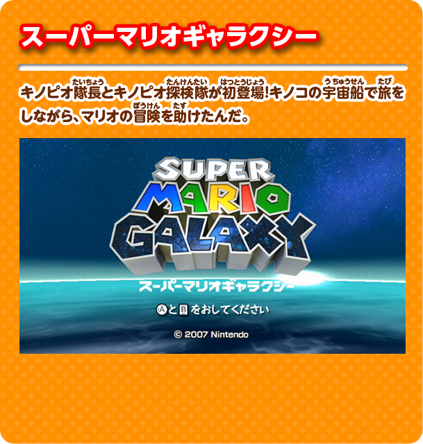 スーパーマリオギャラクシー キノピオ隊長とキノピオ探検隊が初登場！キノコの宇宙船で旅をしながら、マリオの冒険を助けたんだ。