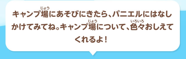 キャンプ場にあそびにきたら、パニエルにはなしかけてみてね。キャンプ場について、色々おしえてくれるよ！