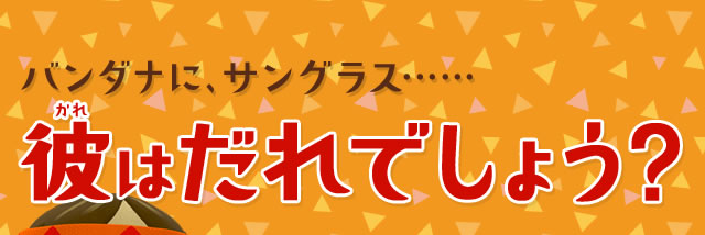 バンダナに、サングラス・・・・・・彼はだれでしょう？