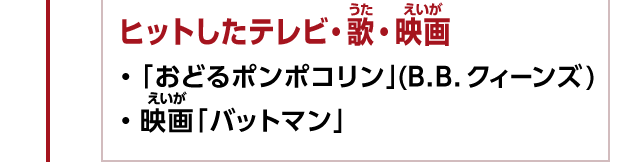 ヒットしたテレビ・歌・映画　・「おどるポンポコリン」(B.B.クィーンズ)・映画「バットマン」