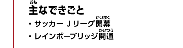 主なできごと　・サッカー Jリーグ開幕　・レインボーブリッジ開通