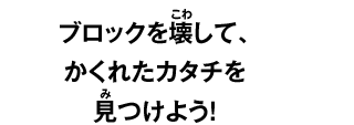 ブロックを壊して、 かくれたカタチを 見つけよう！