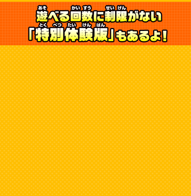 遊べる回数に制限がない「特別体験版」もあるよ！