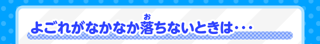 よごれがなかなか落ちないときは･･･