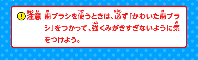 注意：歯ブラシを使うときは、必ず「かわいた歯ブラシ」をつかって、強くみがきすぎないように気をつけよう。