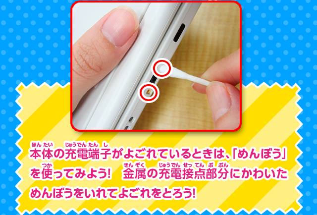 本体の充電端子がよごれているときは、「めんぼう」を使ってみよう！金属の充電接点部分にかわいためんぼうをいれてよごれをとろう！