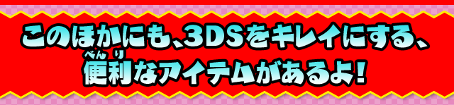 このほかにも、3DSをキレイにする、便利なアイテムがあるよ！