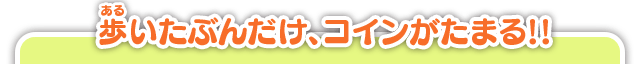 歩いたぶんだけ、コインがたまる！！