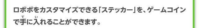 ロボボをカスタマイズできる「ステッカー」を、ゲームコインで手に入れることができます。