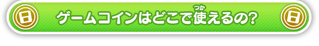 ゲームコインはどこで使えるの？
