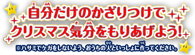 自分だけのかざりつけでクリスマス気分をもりあげよう! ※ハサミでケガをしないよう、おうちの人といっしょに作ってください。