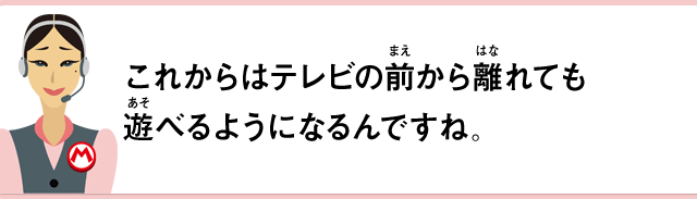 これからはテレビの前から離れても遊べるようになるんですね。