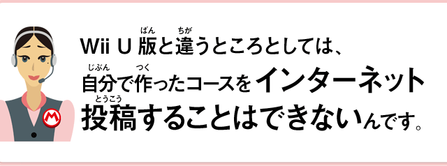 Wii U版と違うところとしては、自分で作ったコースをインターネットに投稿することはできないんです。
