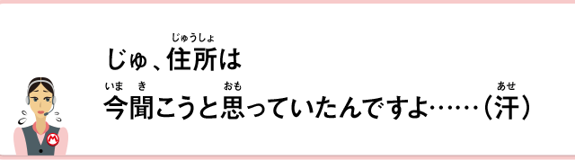 じゅ、住所は今聞こうと思っていたんですよ……（汗）