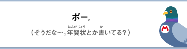 ポー。（そうだな～。年賀状とか書いてる？）