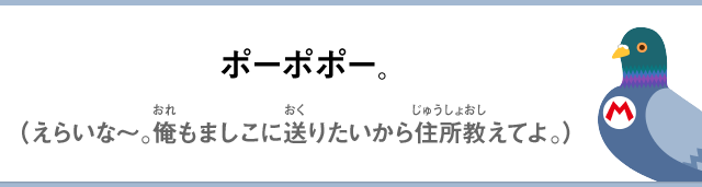 ポーポポー。（えらいな～。俺もましこに送りたいから住所教えてよ。）