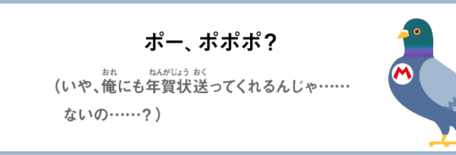 ポー、ポポポ？（いや、俺にも年賀状送ってくれるんじゃ……ないの……？）