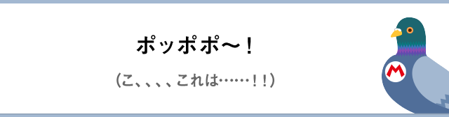 ポッポポ～！（こ、、、、これは……！！）