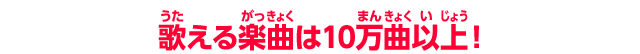 人気曲からなつかしの曲までいろいろ歌える！ さらに毎月新曲も追加される！