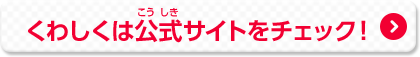 くわしくは公式サイトをチェック！