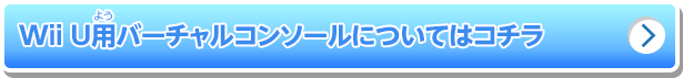 Wii U用バーチャルコンソールについてはコチラ