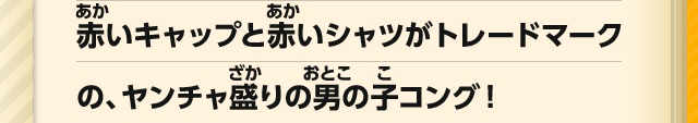 赤いキャップと赤いシャツがトレードマークの、ヤンチャ盛りの男の子コング！ 