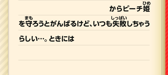 からピーチ姫を守ろうとがんばるけど、いつも失敗しちゃうらしい…。ときには