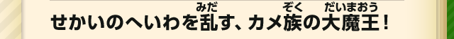 せかいのへいわを乱す、カメ族の大魔王！