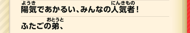 陽気であかるい、みんなの人気者！ ふたごの弟、