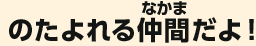 のたよれる仲間だよ！